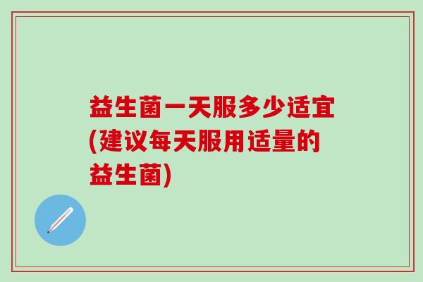 益生菌一天服多少适宜(建议每天服用适量的益生菌)
