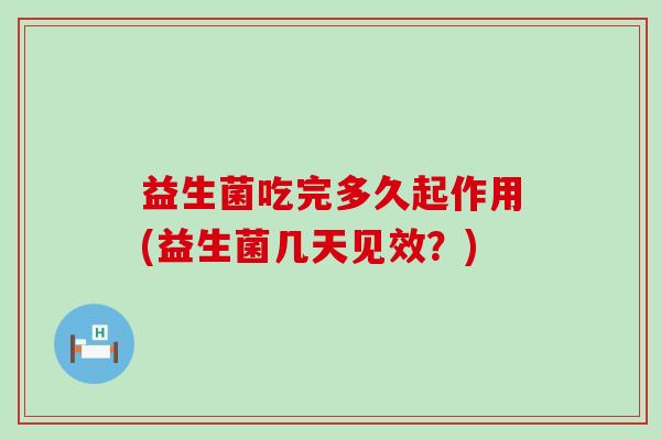 益生菌吃完多久起作用(益生菌几天见效？)