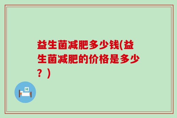 益生菌减肥多少钱(益生菌减肥的价格是多少？)