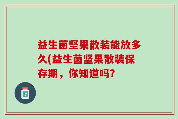 益生菌坚果散装能放多久(益生菌坚果散装保存期，你知道吗？