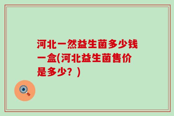 河北一然益生菌多少钱一盒(河北益生菌售价是多少？)