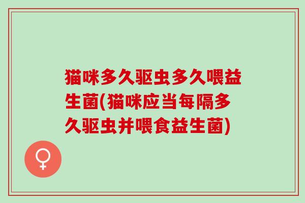 猫咪多久驱虫多久喂益生菌(猫咪应当每隔多久驱虫并喂食益生菌)