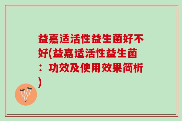 益嘉适活性益生菌好不好(益嘉适活性益生菌：功效及使用效果简析)