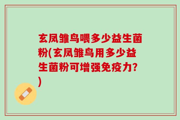 玄凤雏鸟喂多少益生菌粉(玄凤雏鸟用多少益生菌粉可增强免疫力？)