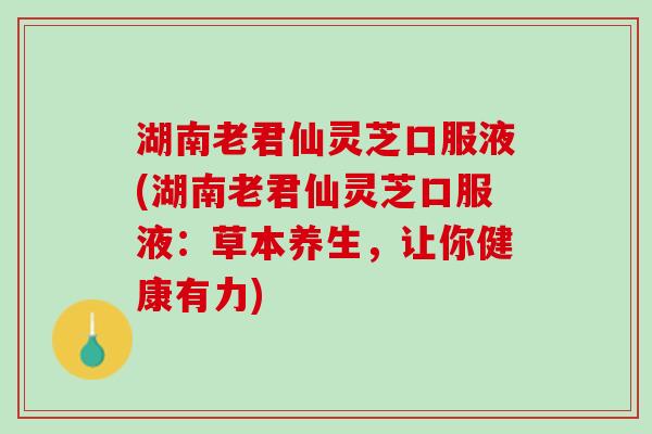 湖南老君仙灵芝口服液(湖南老君仙灵芝口服液：草本养生，让你健康有力)