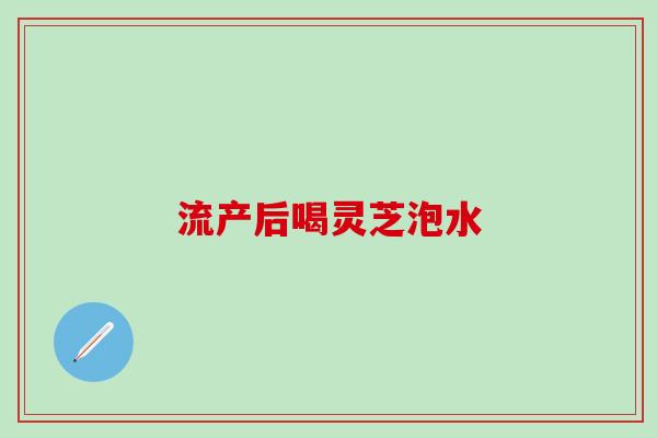 流产后喝灵芝泡水
