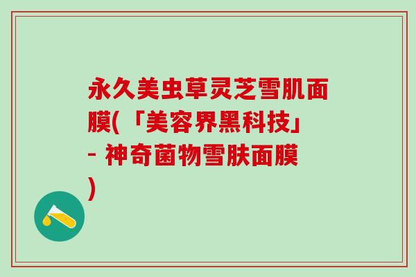 永久美虫草灵芝雪肌面膜(「美容界黑科技」- 神奇菌物雪肤面膜)