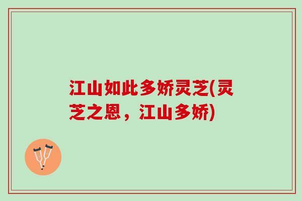 江山如此多娇灵芝(灵芝之恩，江山多娇)