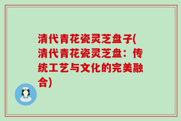 清代青花瓷灵芝盘子(清代青花瓷灵芝盘：传统工艺与文化的完美融合)