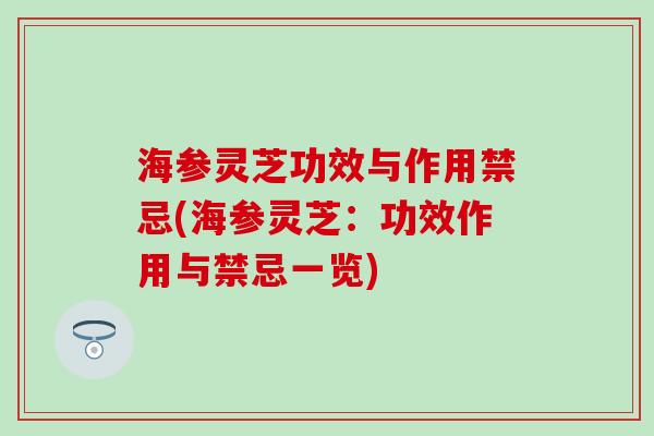 海参灵芝功效与作用禁忌(海参灵芝：功效作用与禁忌一览)