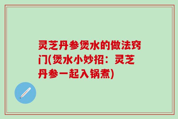 灵芝丹参煲水的做法窍门(煲水小妙招：灵芝丹参一起入锅煮)