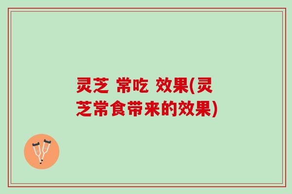 灵芝 常吃 效果(灵芝常食带来的效果)