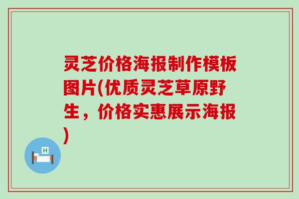 灵芝价格海报制作模板图片(优质灵芝草原野生，价格实惠展示海报)