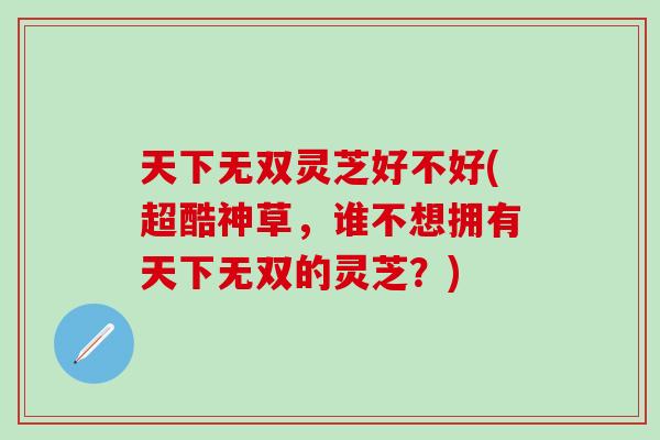 天下无双灵芝好不好(超酷神草，谁不想拥有天下无双的灵芝？)