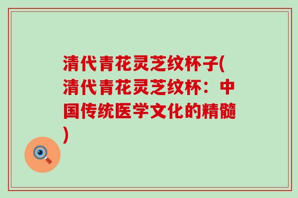清代青花灵芝纹杯子(清代青花灵芝纹杯：中国传统医学文化的精髓)