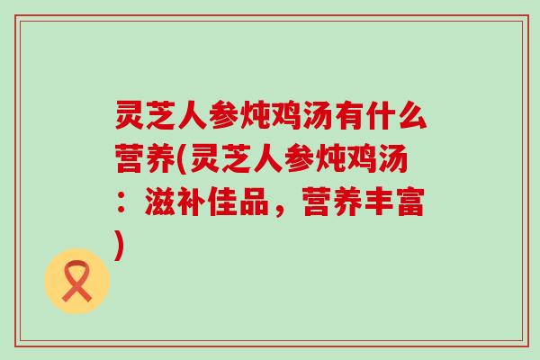 灵芝人参炖鸡汤有什么营养(灵芝人参炖鸡汤：滋补佳品，营养丰富)