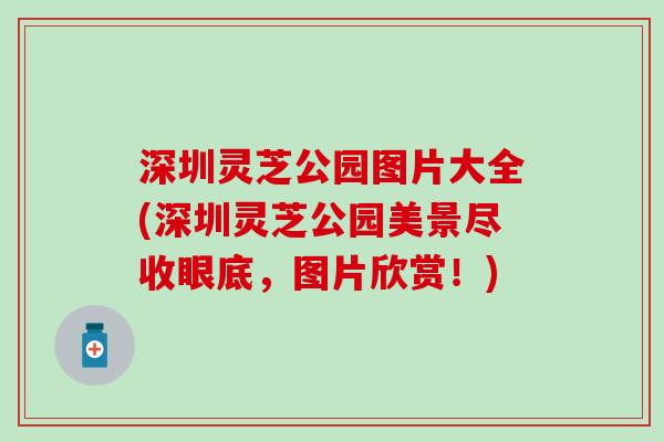 深圳灵芝公园图片大全(深圳灵芝公园美景尽收眼底，图片欣赏！)
