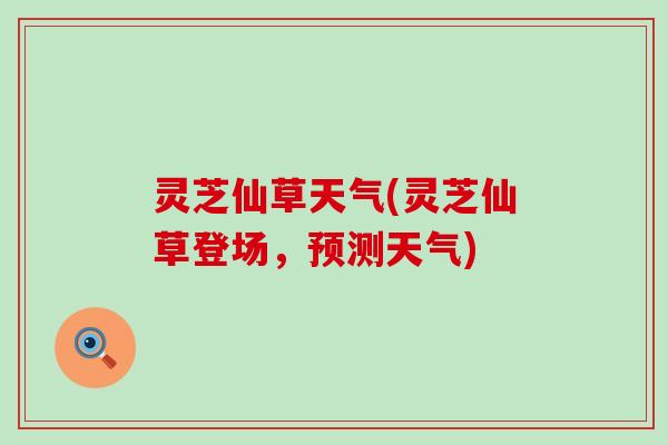 灵芝仙草天气(灵芝仙草登场，预测天气)