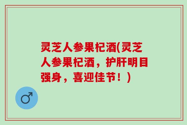 灵芝人参果杞酒(灵芝人参果杞酒，护肝明目强身，喜迎佳节！)