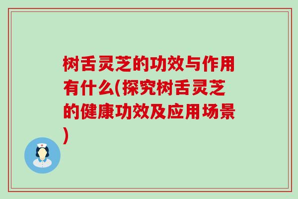 树舌灵芝的功效与作用有什么(探究树舌灵芝的健康功效及应用场景)