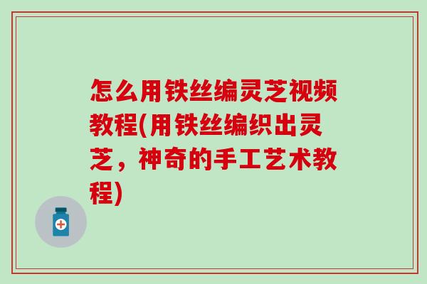 怎么用铁丝编灵芝视频教程(用铁丝编织出灵芝，神奇的手工艺术教程)
