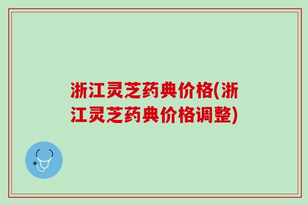 浙江灵芝药典价格(浙江灵芝药典价格调整)