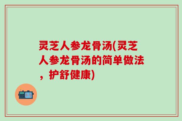灵芝人参龙骨汤(灵芝人参龙骨汤的简单做法，护舒健康)