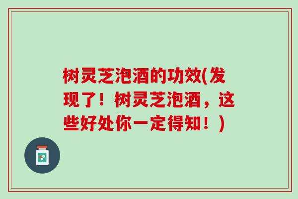 树灵芝泡酒的功效(发现了！树灵芝泡酒，这些好处你一定得知！)