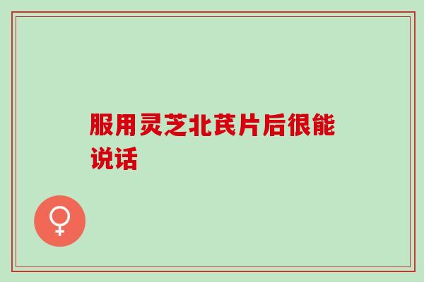 服用灵芝北芪片后很能说话