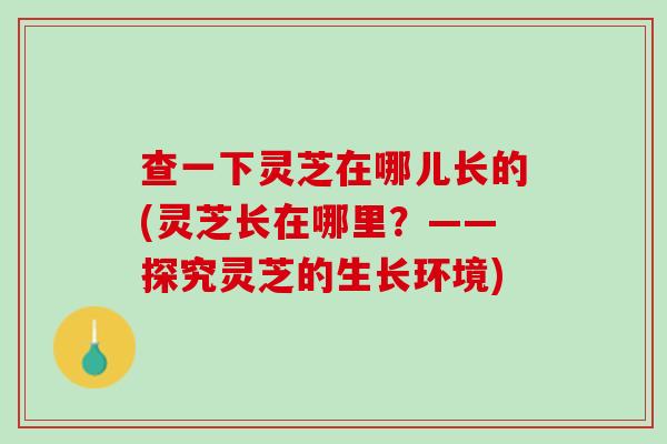 查一下灵芝在哪儿长的(灵芝长在哪里？——探究灵芝的生长环境)