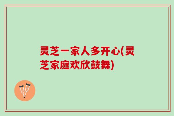 灵芝一家人多开心(灵芝家庭欢欣鼓舞)