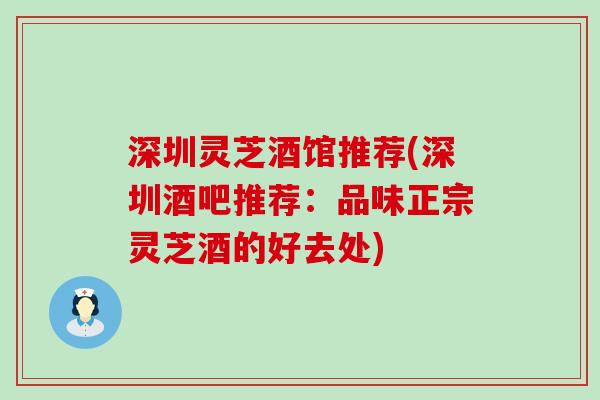 深圳灵芝酒馆推荐(深圳酒吧推荐:品味正宗灵芝酒的好去处) 深圳灵芝酒馆推荐(深圳酒吧推荐:品味正宗灵芝酒的好去处)