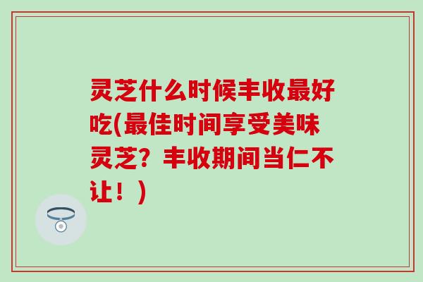 灵芝什么时候丰收最好吃(最佳时间享受美味灵芝？丰收期间当仁不让！)