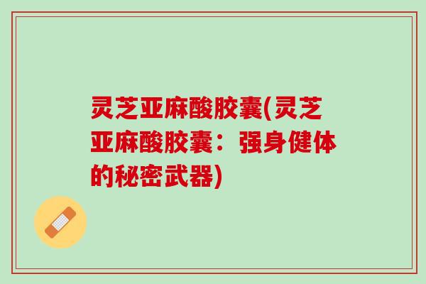 灵芝亚麻酸胶囊(灵芝亚麻酸胶囊：强身健体的秘密武器)