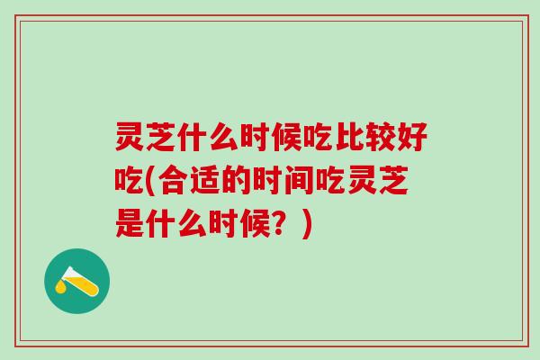 灵芝什么时候吃比较好吃(合适的时间吃灵芝是什么时候？)