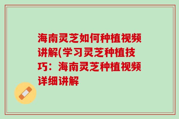 海南灵芝如何种植视频讲解(学习灵芝种植技巧：海南灵芝种植视频详细讲解