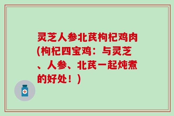 灵芝人参北芪枸杞鸡肉(枸杞四宝鸡：与灵芝、人参、北芪一起炖煮的好处！)