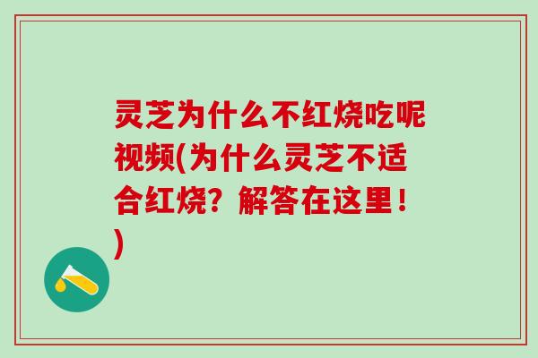 灵芝为什么不红烧吃呢视频(为什么灵芝不适合红烧？解答在这里！)