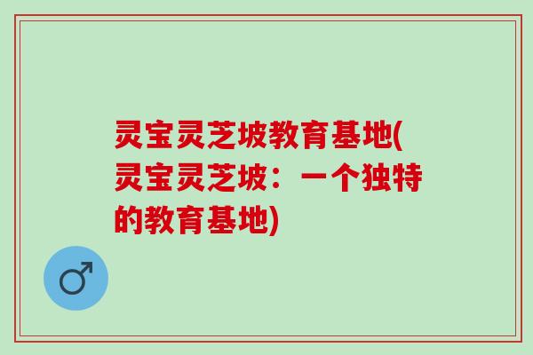 灵宝灵芝坡教育基地(灵宝灵芝坡:一个独特的教育基地) 灵宝灵芝坡教育基地(灵宝灵芝坡:一个独特的教育基地)