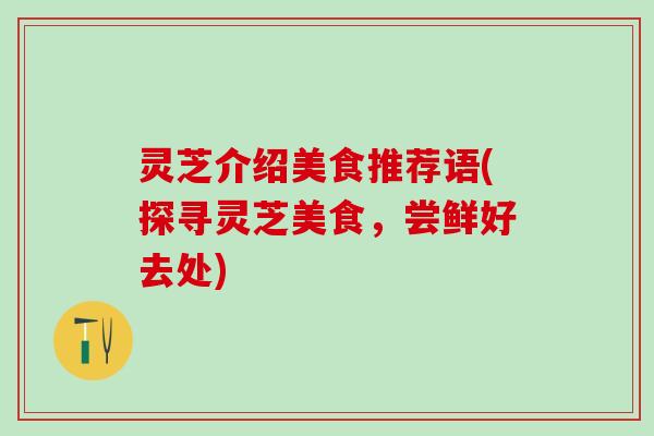 灵芝介绍美食推荐语(探寻灵芝美食，尝鲜好去处)