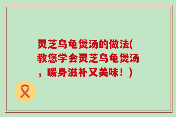 灵芝乌龟煲汤的做法(教您学会灵芝乌龟煲汤，暖身滋补又美味！)
