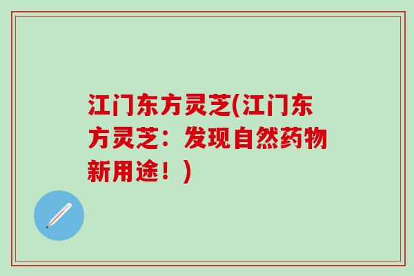 江门东方灵芝(江门东方灵芝：发现自然药物新用途！)