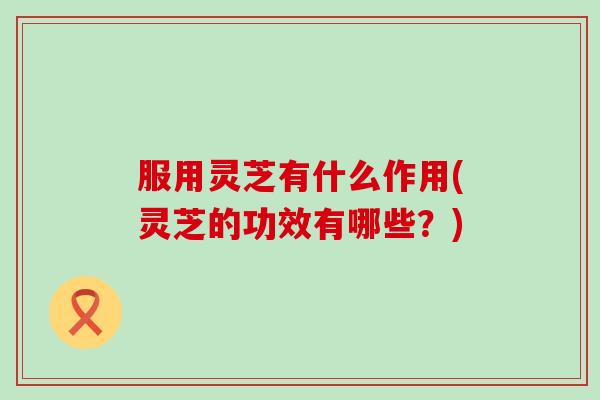 服用灵芝有什么作用(灵芝的功效有哪些?) 服用灵芝有什么作用(灵芝的功效有哪些?)