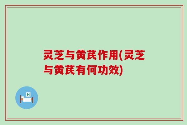 灵芝与黄芪作用(灵芝与黄芪有何功效) 灵芝与黄芪作用(灵芝与黄芪有何功效)