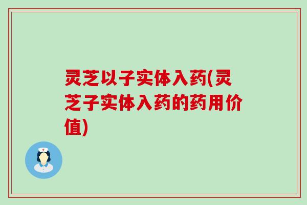 灵芝以子实体入药(灵芝子实体入药的药用价值)