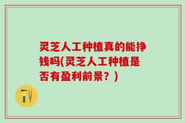 灵芝人工种植真的能挣钱吗(灵芝人工种植是否有盈利前景？)