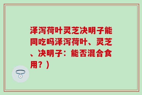 泽泻荷叶灵芝决明子能同吃吗泽泻荷叶、灵芝、决明子：能否混合食用？)