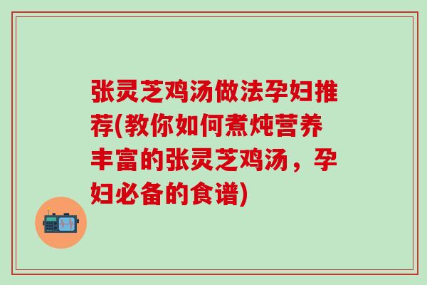 张灵芝鸡汤做法孕妇推荐(教你如何煮炖营养丰富的张灵芝鸡汤，孕妇必备的食谱)