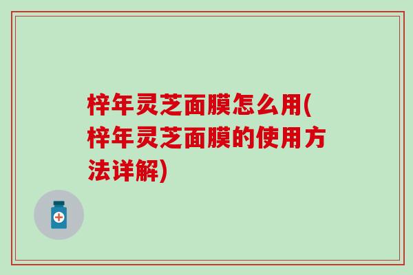 梓年灵芝面膜怎么用(梓年灵芝面膜的使用方法详解)