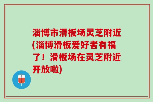 淄博市滑板场灵芝附近(淄博滑板爱好者有福了！滑板场在灵芝附近开放啦)